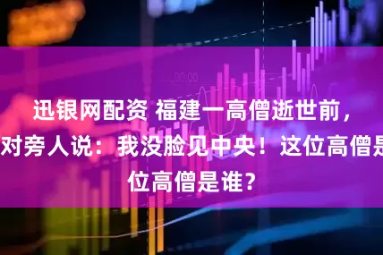 迅银网配资 福建一高僧逝世前，他曾对旁人说：我没脸见中央！这位高僧是谁？