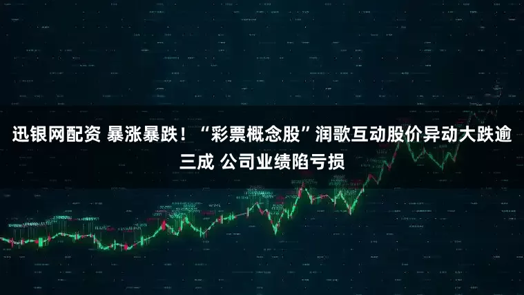 迅银网配资 暴涨暴跌！“彩票概念股”润歌互动股价异动大跌逾三成 公司业绩陷亏损