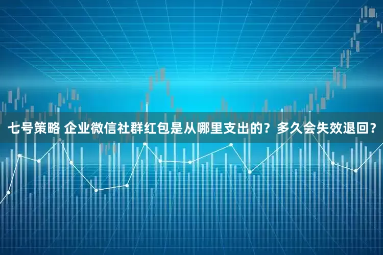 七号策略 企业微信社群红包是从哪里支出的？多久会失效退回？