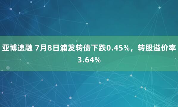 亚博速融 7月8日浦发转债下跌0.45%，转股溢价率3.64%