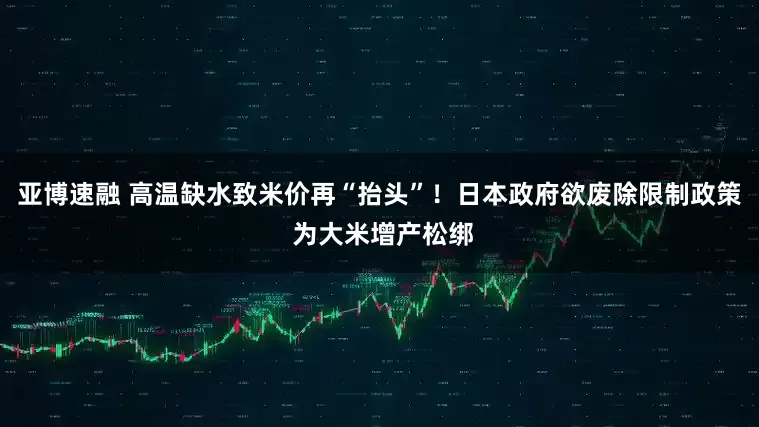 亚博速融 高温缺水致米价再“抬头”！日本政府欲废除限制政策 为大米增产松绑