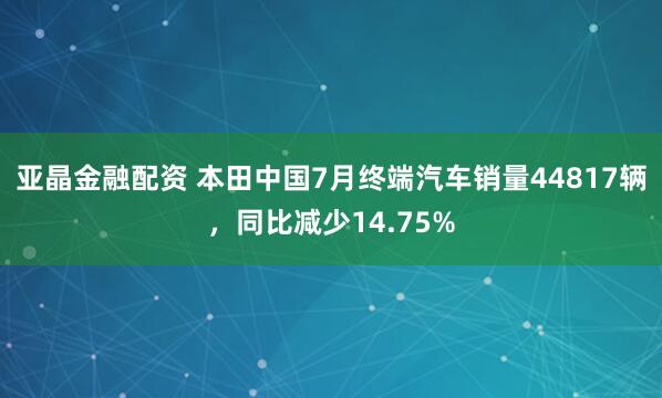 亚晶金融配资 本田中国7月终端汽车销量44817辆，同比减少14.75%