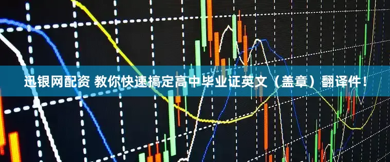 迅银网配资 教你快速搞定高中毕业证英文（盖章）翻译件！