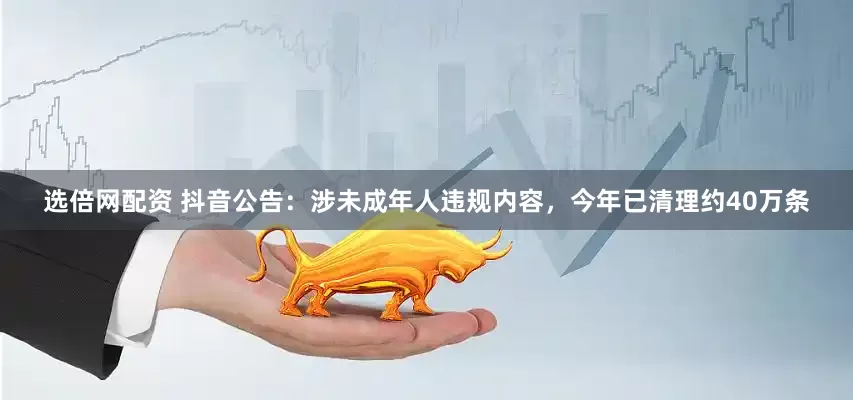 选倍网配资 抖音公告：涉未成年人违规内容，今年已清理约40万条
