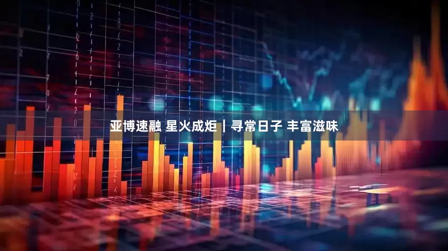 亚博速融 星火成炬｜寻常日子 丰富滋味