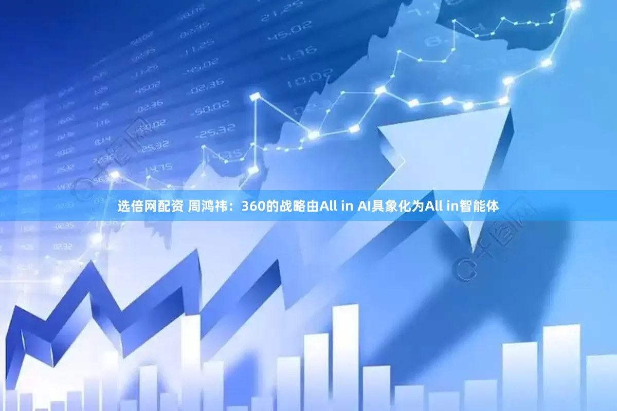 选倍网配资 周鸿祎：360的战略由All in AI具象化为All in智能体