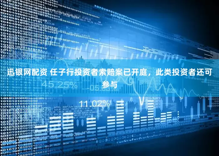 迅银网配资 任子行投资者索赔案已开庭，此类投资者还可参与