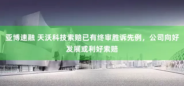 亚博速融 天沃科技索赔已有终审胜诉先例，公司向好发展或利好索赔