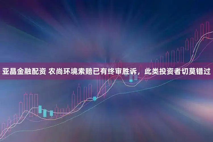 亚晶金融配资 农尚环境索赔已有终审胜诉，此类投资者切莫错过