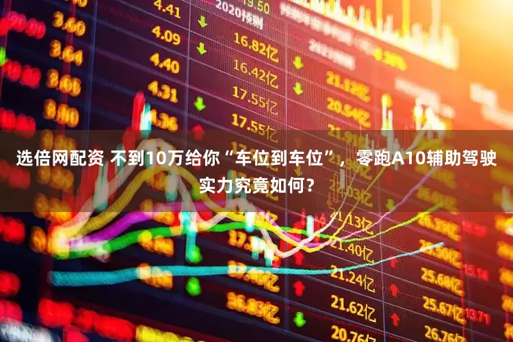 选倍网配资 不到10万给你“车位到车位”,零跑A10辅助驾驶实力究竟如何?