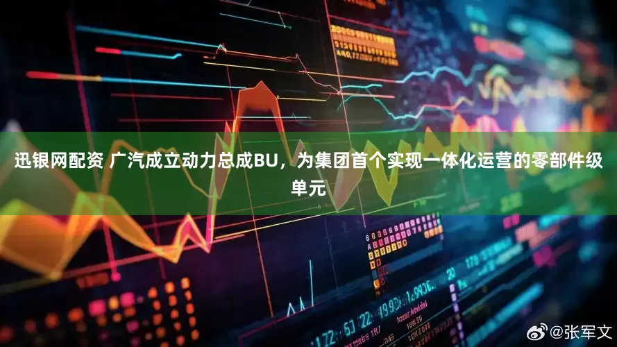 迅银网配资 广汽成立动力总成BU，为集团首个实现一体化运营的零部件级单元