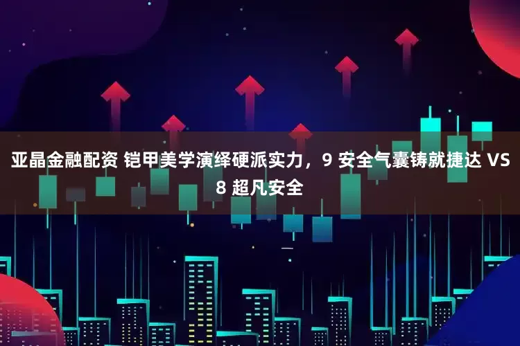 亚晶金融配资 铠甲美学演绎硬派实力,9 安全气囊铸就捷达 VS8 超凡安全