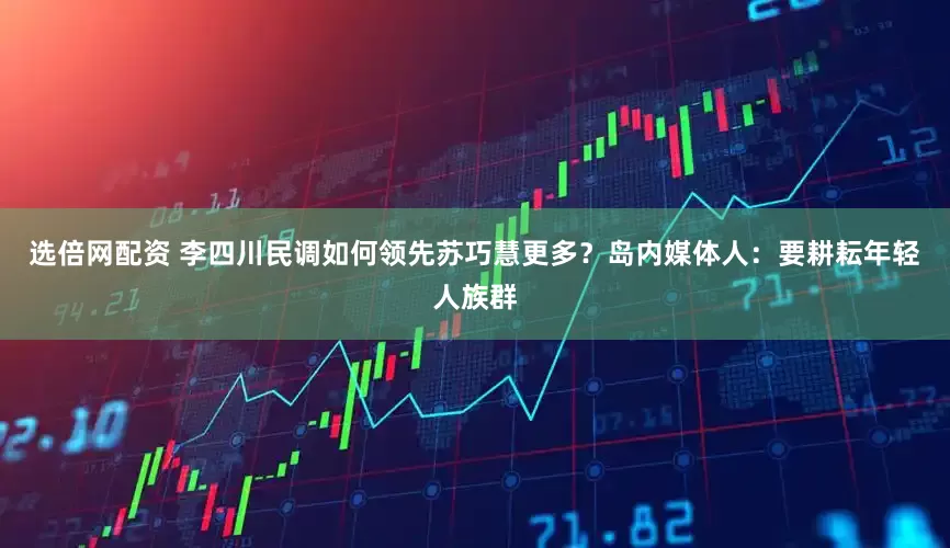 选倍网配资 李四川民调如何领先苏巧慧更多？岛内媒体人：要耕耘年轻人族群