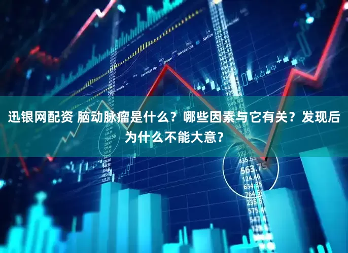迅银网配资 脑动脉瘤是什么？哪些因素与它有关？发现后为什么不能大意？