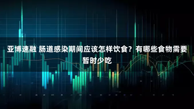 亚博速融 肠道感染期间应该怎样饮食？有哪些食物需要暂时少吃