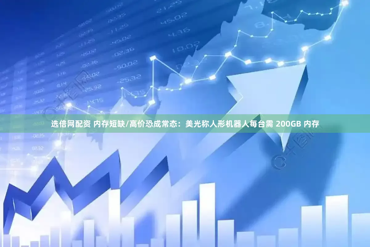 选倍网配资 内存短缺/高价恐成常态：美光称人形机器人每台需 200GB 内存